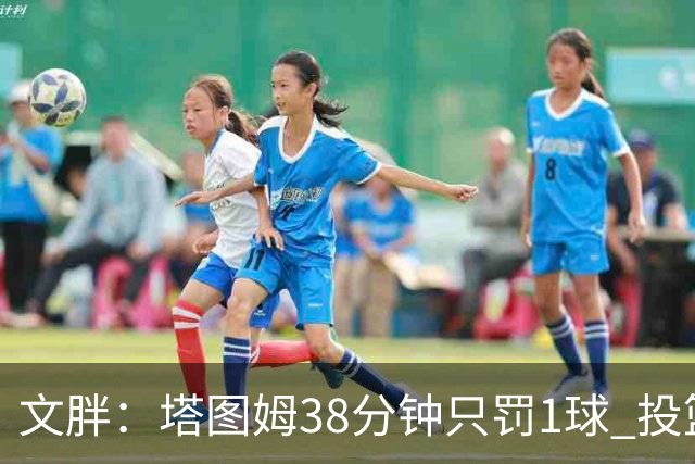 文胖:塔图姆38分钟只罚1球 投篮失准时就应该主动冲击篮筐