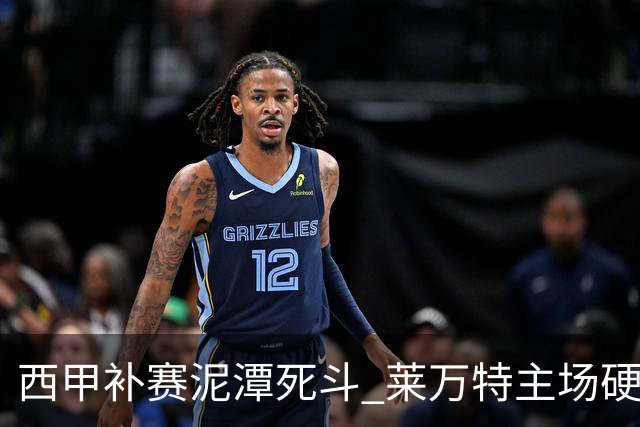 西甲补赛泥潭死斗 莱万特主场硬刚毕尔巴鄂 残阵对残阵谁能抢下关键保级分